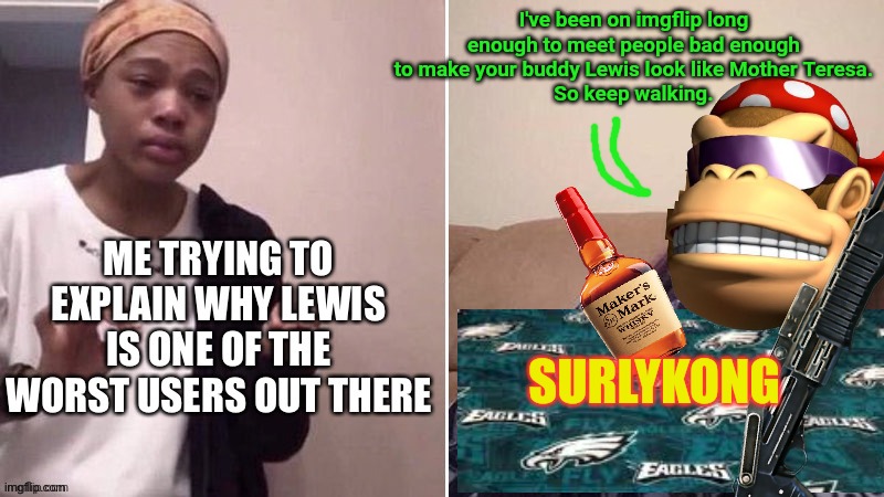 I've been on imgflip long enough to meet people bad enough
 to make your buddy Lewis look like Mother Teresa. 
So keep walking. SURLYKONG | made w/ Imgflip meme maker
