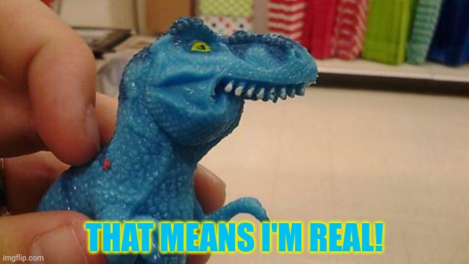 Dinosaurio F | THAT MEANS I'M REAL! | image tagged in dinosaurio f | made w/ Imgflip meme maker