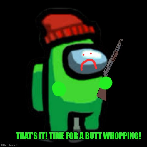 lime crewmate with beanie | THAT'S IT! TIME FOR A BUTT WHOPPING! | image tagged in lime crewmate with beanie | made w/ Imgflip meme maker