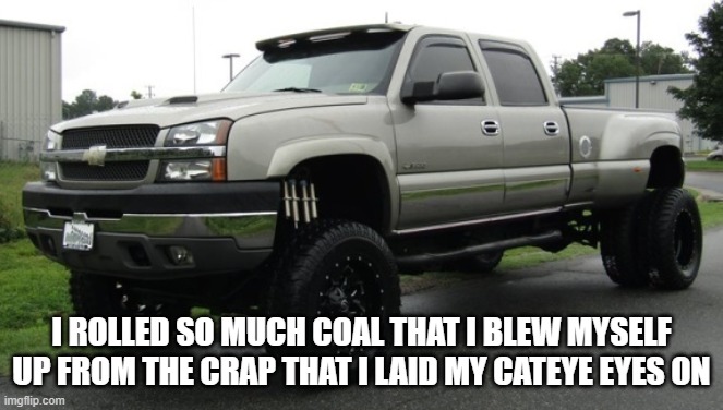 cateye chevy | I ROLLED SO MUCH COAL THAT I BLEW MYSELF UP FROM THE CRAP THAT I LAID MY CATEYE EYES ON | image tagged in cateye chevy | made w/ Imgflip meme maker