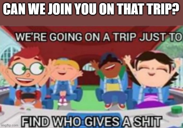 We're going on a trip just to find who gives a shit | CAN WE JOIN YOU ON THAT TRIP? | image tagged in we're going on a trip just to find who gives a shit | made w/ Imgflip meme maker
