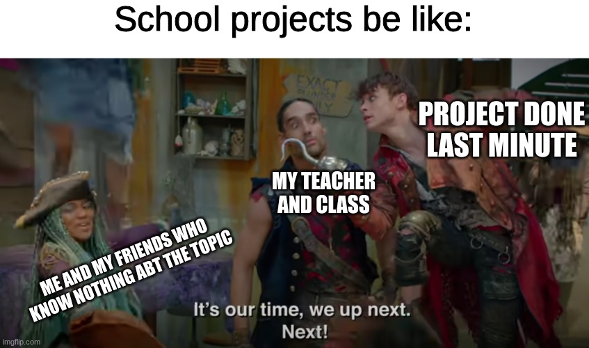 It's our time, we up next! |  School projects be like:; PROJECT DONE LAST MINUTE; MY TEACHER AND CLASS; ME AND MY FRIENDS WHO KNOW NOTHING ABT THE TOPIC | image tagged in descendants,disney,school,group projects,teacher,class | made w/ Imgflip meme maker