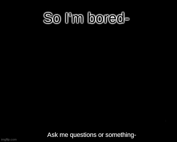 I'm slowly dying of boredom- | So I'm bored-; Ask me questions or something- | made w/ Imgflip meme maker