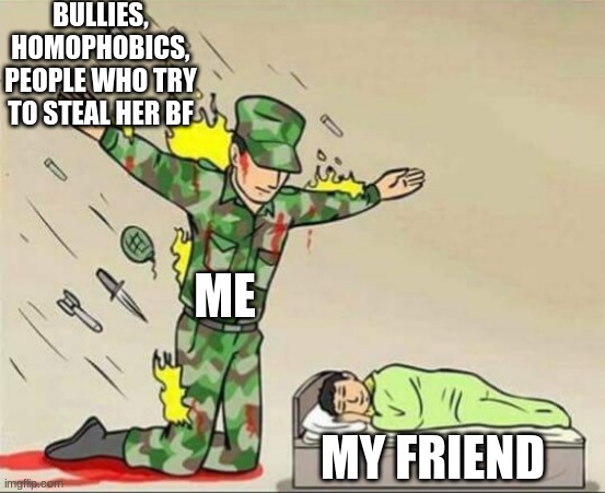 Soldier protecting sleeping child | BULLIES, HOMOPHOBICS, PEOPLE WHO TRY TO STEAL HER BF; ME; MY FRIEND | image tagged in soldier protecting sleeping child | made w/ Imgflip meme maker