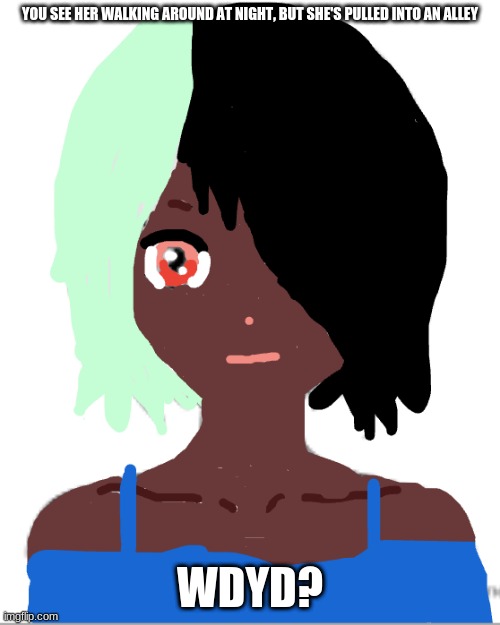 Don't unfeature it because it's messy, I've seen worse. Join the kidnapping or help her, idc Keep it SFW and it can be romantic. | YOU SEE HER WALKING AROUND AT NIGHT, BUT SHE'S PULLED INTO AN ALLEY; WDYD? | image tagged in feature it please,i cant draw very well with no mouse | made w/ Imgflip meme maker
