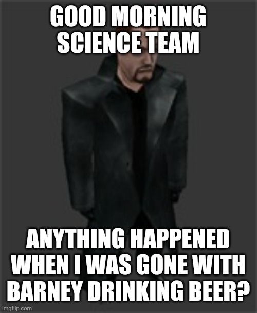 actiongordon.bmp | GOOD MORNING SCIENCE TEAM; ANYTHING HAPPENED WHEN I WAS GONE WITH BARNEY DRINKING BEER? | image tagged in actiongordon bmp | made w/ Imgflip meme maker
