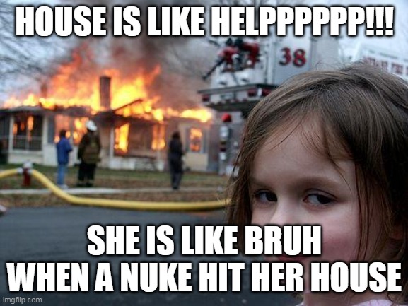 Reaction of disaster girl | HOUSE IS LIKE HELPPPPPP!!! SHE IS LIKE BRUH WHEN A NUKE HIT HER HOUSE | image tagged in memes,disaster girl,reaction | made w/ Imgflip meme maker