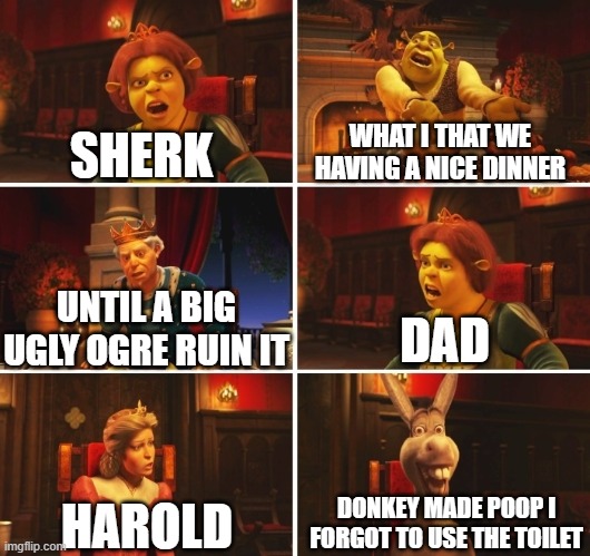 Shrek Bad Table Manners | SHERK; WHAT I THAT WE HAVING A NICE DINNER; DAD; UNTIL A BIG UGLY OGRE RUIN IT; DONKEY MADE POOP I FORGOT TO USE THE TOILET; HAROLD | image tagged in shrek fiona harold donkey | made w/ Imgflip meme maker