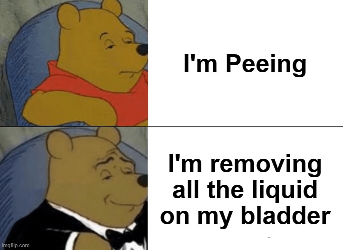 Pooh | I'm Peeing; I'm removing all the liquid on my bladder | image tagged in memes,tuxedo winnie the pooh,pee,fancy,liquid | made w/ Imgflip meme maker