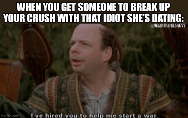 this is just wrong | WHEN YOU GET SOMEONE TO BREAK UP YOUR CRUSH WITH THAT IDIOT SHE’S DATING: | image tagged in viccini the princess bride | made w/ Imgflip meme maker