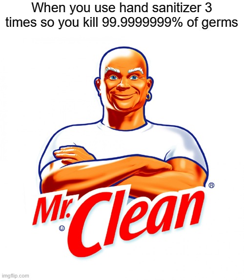 think about it. | When you use hand sanitizer 3 times so you kill 99.9999999% of germs | image tagged in mr clean | made w/ Imgflip meme maker