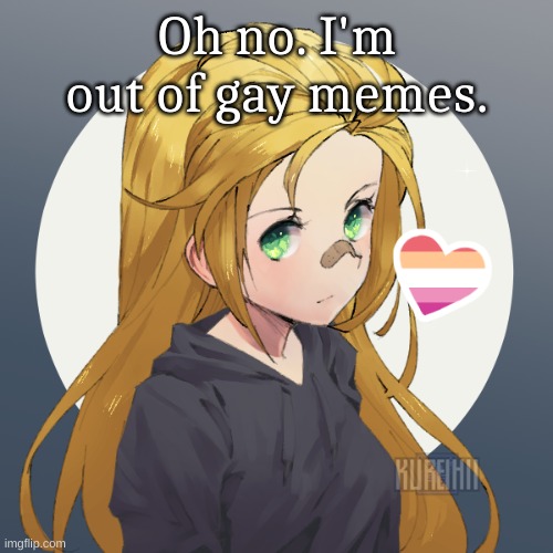 Updated Holly | Oh no. I'm out of gay memes. | image tagged in updated holly | made w/ Imgflip meme maker