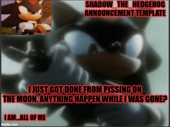Shadow_The_Hedgehog Announcement Template | I JUST GOT DONE FROM PISSING ON THE MOON. ANYTHING HAPPEN WHILE I WAS GONE? | image tagged in shadow_the_hedgehog announcement template | made w/ Imgflip meme maker