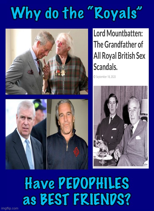 Do the evil ‘elite’ get bored, and turn to Pedophilia for kicks?  Or is it because they’re Inbred? | Why do the “Royals”; Have PEDOPHILES
as BEST FRIENDS? | image tagged in memes,epstein,prince andy,jimmy savile,sir charlie,freakin kiddie rapists get me sick | made w/ Imgflip meme maker