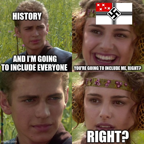 new swabia | HISTORY; AND I'M GOING TO INCLUDE EVERYONE; YOU'RE GOING TO INCLUDE ME, RIGHT? RIGHT? | image tagged in anakin padme 4 panel | made w/ Imgflip meme maker