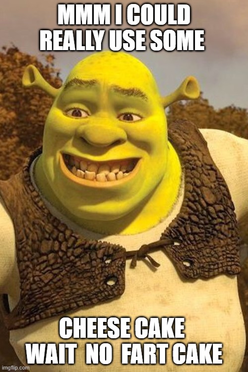 Smiling Shrek | MMM I COULD REALLY USE SOME; CHEESE CAKE  WAIT  NO  FART CAKE | image tagged in smiling shrek | made w/ Imgflip meme maker