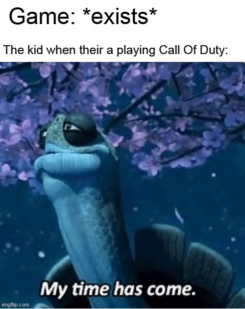 The kid when they parents game Call Of Duty | Game: *exists*; The kid when their a playing Call Of Duty: | image tagged in my time has come,memes | made w/ Imgflip meme maker