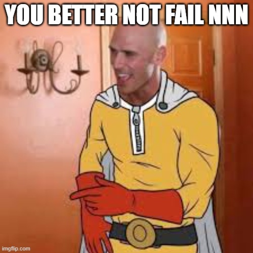 Yes | YOU BETTER NOT FAIL NNN | image tagged in yes | made w/ Imgflip meme maker