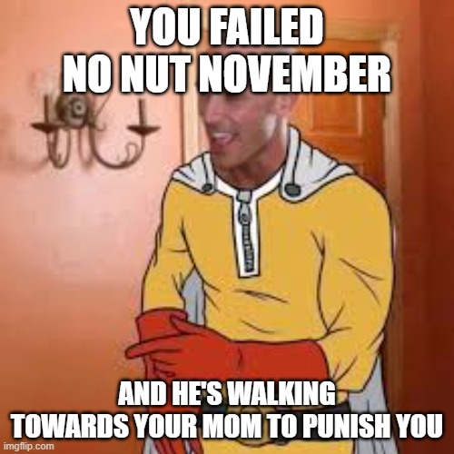 Yes | YOU FAILED NO NUT NOVEMBER; AND HE'S WALKING TOWARDS YOUR MOM TO PUNISH YOU | image tagged in yes | made w/ Imgflip meme maker