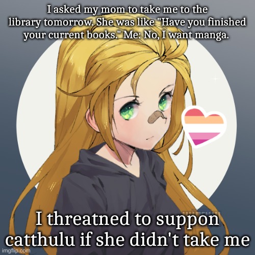Updated Holly | I asked my mom to take me to the library tomorrow. She was like "Have you finished your current books." Me: No, I want manga. I threatned to suppon catthulu if she didn't take me | image tagged in updated holly | made w/ Imgflip meme maker