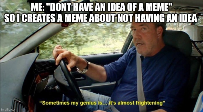 sometimes my genius is... it's almost frightening | ME: "DONT HAVE AN IDEA OF A MEME"
SO I CREATES A MEME ABOUT NOT HAVING AN IDEA | image tagged in sometimes my genius is it's almost frightening | made w/ Imgflip meme maker