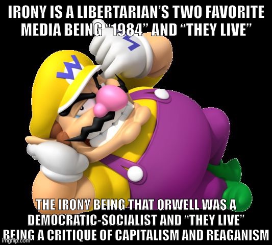 Capitalism isn’t freedom, libertarians. | IRONY IS A LIBERTARIAN’S TWO FAVORITE
MEDIA BEING “1984” AND “THEY LIVE”; THE IRONY BEING THAT ORWELL WAS A DEMOCRATIC-SOCIALIST AND “THEY LIVE” BEING A CRITIQUE OF CAPITALISM AND REAGANISM | image tagged in wario,libertarians,libertarianism,capitalism,ronald reagan,1984 | made w/ Imgflip meme maker