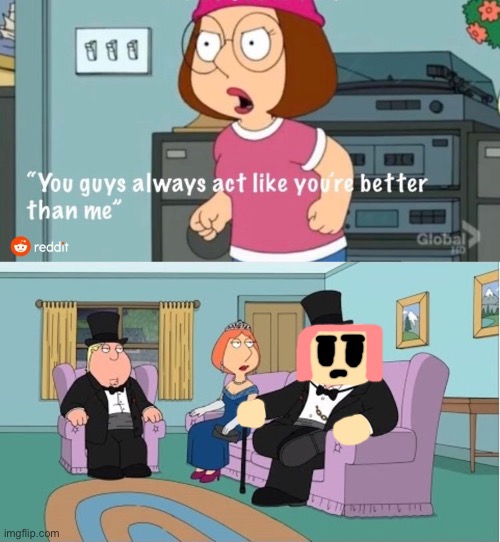 You Guys always act like you're better than me | image tagged in you guys always act like you're better than me | made w/ Imgflip meme maker