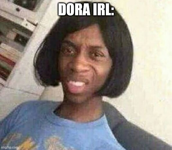 Dora | DORA IRL: | image tagged in dora | made w/ Imgflip meme maker