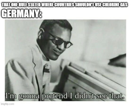 history | THAT ONE RULE STATED WHERE COUNTRIES SHOULDN'T USE CHLORINE GAS; GERMANY: | image tagged in i'm gonna pretend i didn't see that | made w/ Imgflip meme maker