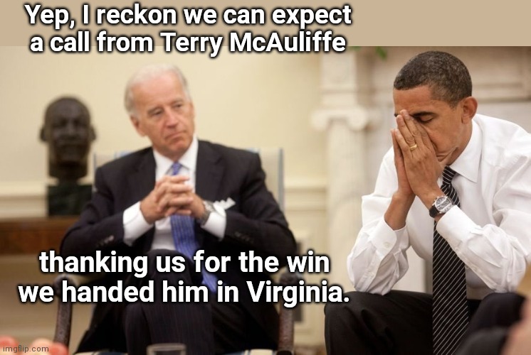 Biden on VA Governor's race | Yep, I reckon we can expect a call from Terry McAuliffe; thanking us for the win we handed him in Virginia. | image tagged in biden obama,joe biden,dementia,youngkin wins virginia,political humor | made w/ Imgflip meme maker