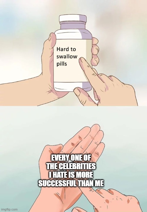 It's fine |  EVERY ONE OF THE CELEBRITIES I HATE IS MORE SUCCESSFUL THAN ME | image tagged in memes,hard to swallow pills | made w/ Imgflip meme maker