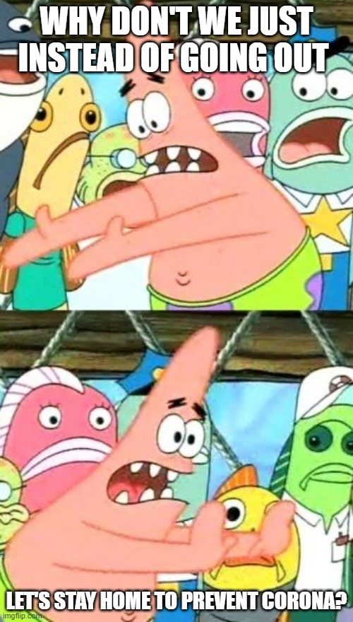 Put It Somewhere Else Patrick Meme | WHY DON'T WE JUST INSTEAD OF GOING OUT; LET'S STAY HOME TO PREVENT CORONA? | image tagged in memes,put it somewhere else patrick | made w/ Imgflip meme maker