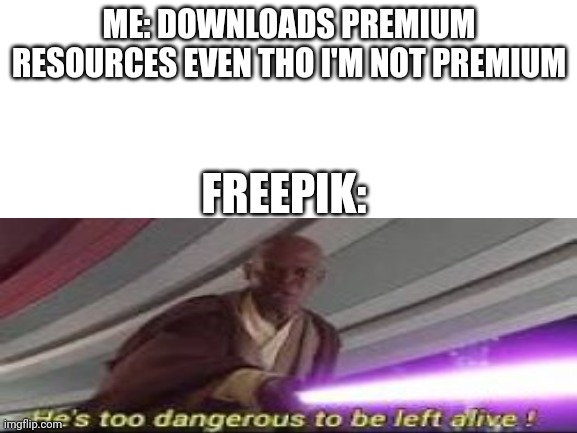 I do it because I can | ME: DOWNLOADS PREMIUM RESOURCES EVEN THO I'M NOT PREMIUM; FREEPIK: | image tagged in blank white template,hes to dangerous to be kept alive meme | made w/ Imgflip meme maker