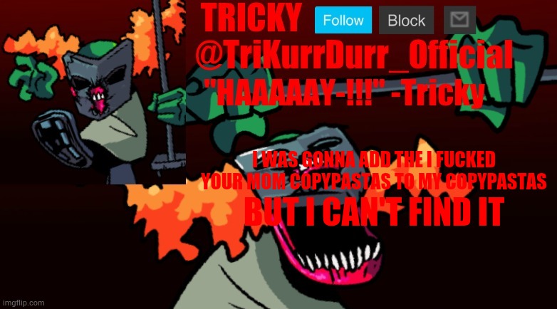 Tricky's FNF Online template | I WAS GONNA ADD THE I FUСKED YOUR MOM COPYPASTAS TO MY COPYPASTAS; BUT I CAN'T FIND IT | image tagged in trikurrdurr_official's fnf online template | made w/ Imgflip meme maker