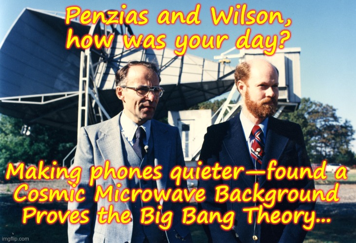 Nice Day at Work | Penzias and Wilson,
how was your day? Making phones quieter—found a
Cosmic Microwave Background
Proves the Big Bang Theory... | image tagged in outer space,universe,big bang theory,rick75230 | made w/ Imgflip meme maker