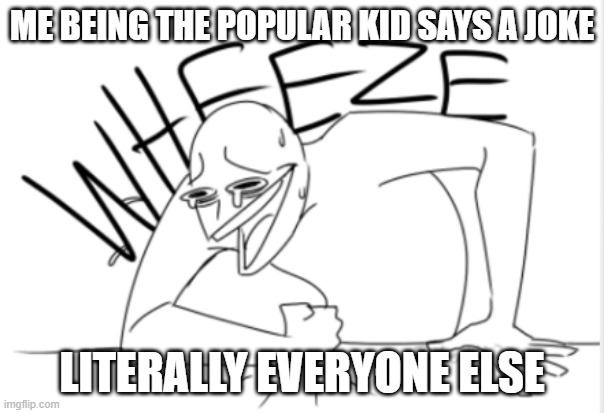 wheeze | ME BEING THE POPULAR KID SAYS A JOKE; LITERALLY EVERYONE ELSE | image tagged in wheeze | made w/ Imgflip meme maker