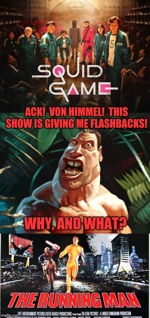Arnold flashbacks | ACK!  VON HIMMEL!  THIS SHOW IS GIVING ME FLASHBACKS! WHY, AND WHAT? | image tagged in memes,arnold schwarzenegger,squid game,the running man,dank | made w/ Imgflip meme maker