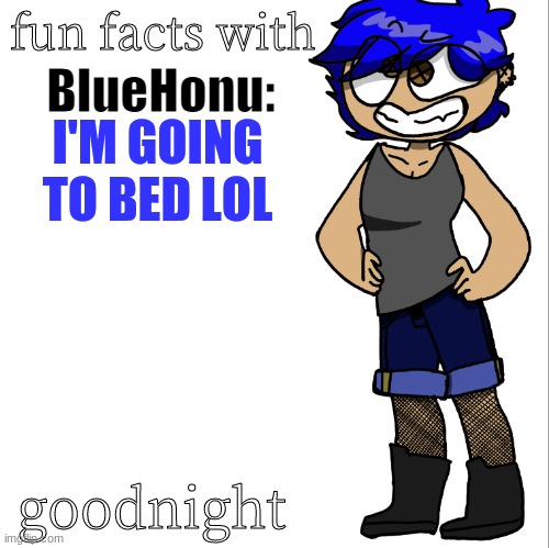 fun facts with bluehonu | I'M GOING TO BED LOL; goodnight | image tagged in fun facts with bluehonu | made w/ Imgflip meme maker