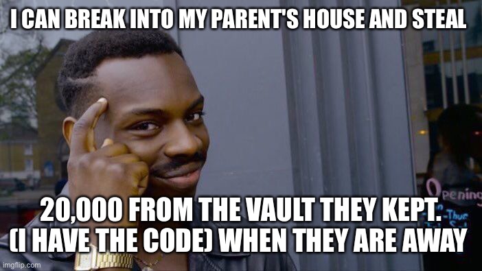 Thats what they egt for atealing 100 thousand from me, i stile their whole life savings | I CAN BREAK INTO MY PARENT'S HOUSE AND STEAL; 20,000 FROM THE VAULT THEY KEPT. (I HAVE THE CODE) WHEN THEY ARE AWAY | image tagged in memes,roll safe think about it | made w/ Imgflip meme maker