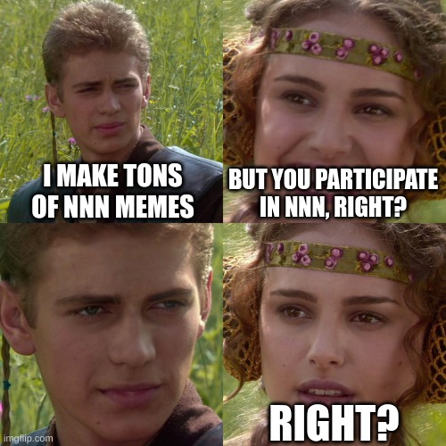 I do. Maybe you don't. | I MAKE TONS OF NNN MEMES; BUT YOU PARTICIPATE IN NNN, RIGHT? RIGHT? | image tagged in anakin padme 4 panel | made w/ Imgflip meme maker