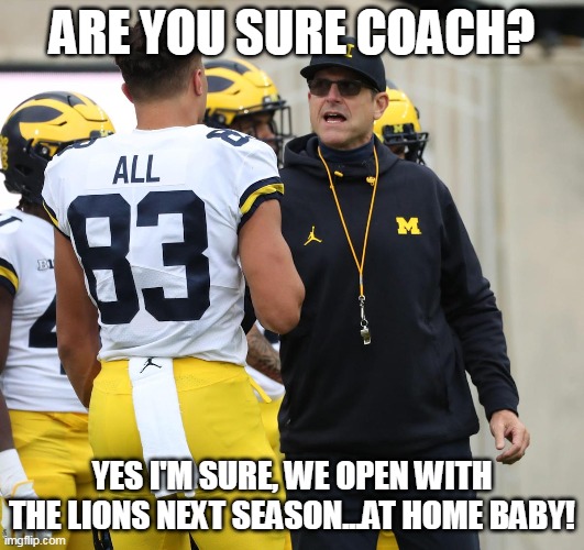 Lions ain't the Mich State | ARE YOU SURE COACH? YES I'M SURE, WE OPEN WITH THE LIONS NEXT SEASON...AT HOME BABY! | image tagged in u of m,wolverines,detroit lions,spartans,mich state | made w/ Imgflip meme maker