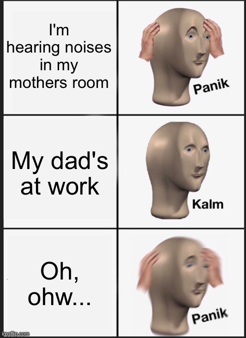 Panik Kalm Panik | I'm hearing noises in my mothers room; My dad's at work; Oh, ohw... | image tagged in memes,panik kalm panik | made w/ Imgflip meme maker