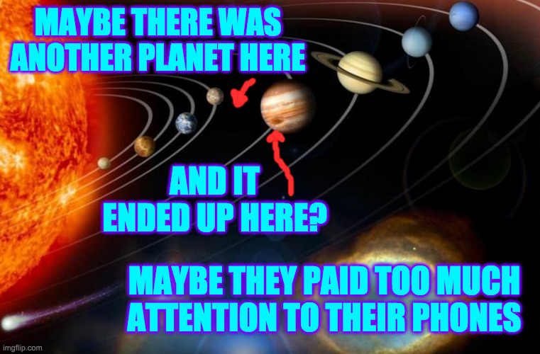 Don't become a Great Red Spot. | MAYBE THERE WAS ANOTHER PLANET HERE; AND IT ENDED UP HERE? MAYBE THEY PAID TOO MUCH
ATTENTION TO THEIR PHONES | image tagged in solar system,memes,great red spot,cell phones,statistics,watch where you're going willya | made w/ Imgflip meme maker