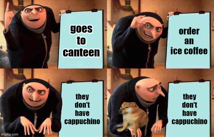 Gru's Plan | goes to canteen; order an ice coffee; they don't have cappuchino; they don't have cappuchino | image tagged in memes,gru's plan,coffee addict,coffee,cappuchino addict,cappuchino | made w/ Imgflip meme maker