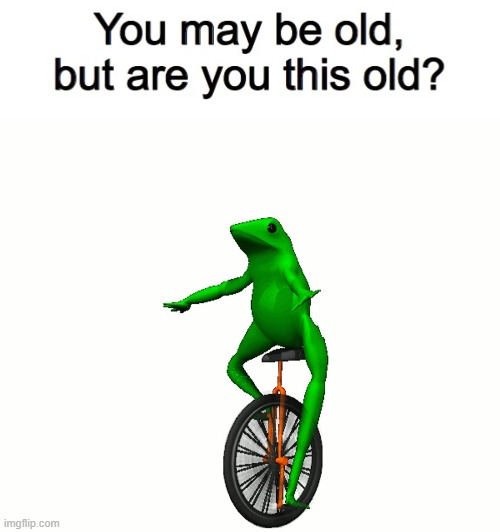 image tagged in you may be old but are you this old,here come dat boi,memes,nostalgia | made w/ Imgflip meme maker