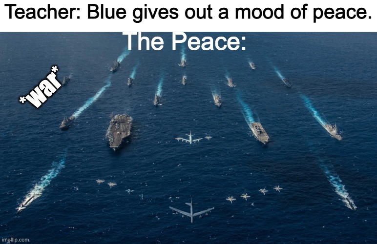 Blue gives out a mood of peace! | The Peace:; Teacher: Blue gives out a mood of peace. *war* | image tagged in war,oh wow are you actually reading these tags | made w/ Imgflip meme maker