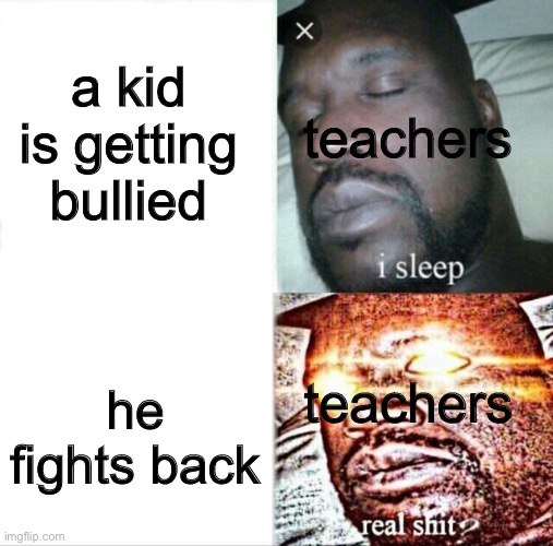 teachers be like | a kid is getting bullied; teachers; he fights back; teachers | image tagged in memes,sleeping shaq | made w/ Imgflip meme maker