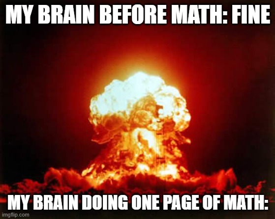 It's not stressful- | MY BRAIN BEFORE MATH: FINE; MY BRAIN DOING ONE PAGE OF MATH: | image tagged in memes,nuclear explosion,funny,relatable | made w/ Imgflip meme maker