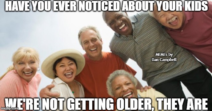 old people laughing |  HAVE YOU EVER NOTICED ABOUT YOUR KIDS; MEMEs by Dan Campbell; WE'RE NOT GETTING OLDER, THEY ARE | image tagged in old people laughing | made w/ Imgflip meme maker