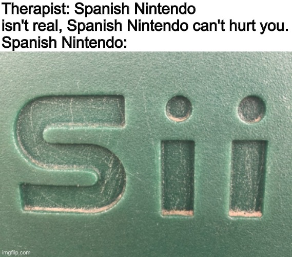 If Nintendo was Spanish |  Therapist: Spanish Nintendo isn't real, Spanish Nintendo can't hurt you.
Spanish Nintendo: | image tagged in funny | made w/ Imgflip meme maker
